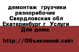 демонтаж. грузчики. разнорабочие. - Свердловская обл., Екатеринбург г. Услуги » Для дома   